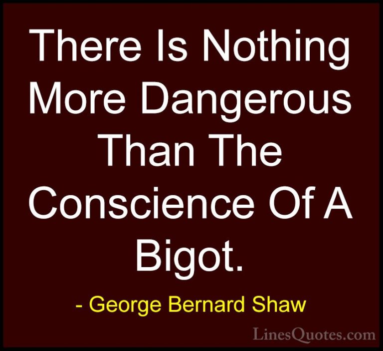 George Bernard Shaw Quotes (190) - There Is Nothing More Dangerou... - QuotesThere Is Nothing More Dangerous Than The Conscience Of A Bigot.