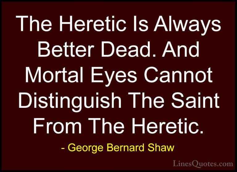 George Bernard Shaw Quotes (191) - The Heretic Is Always Better D... - QuotesThe Heretic Is Always Better Dead. And Mortal Eyes Cannot Distinguish The Saint From The Heretic.