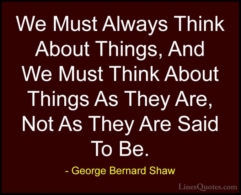 George Bernard Shaw Quotes (202) - We Must Always Think About Thi... - QuotesWe Must Always Think About Things, And We Must Think About Things As They Are, Not As They Are Said To Be.