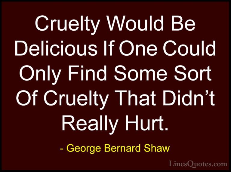 George Bernard Shaw Quotes (210) - Cruelty Would Be Delicious If ... - QuotesCruelty Would Be Delicious If One Could Only Find Some Sort Of Cruelty That Didn't Really Hurt.
