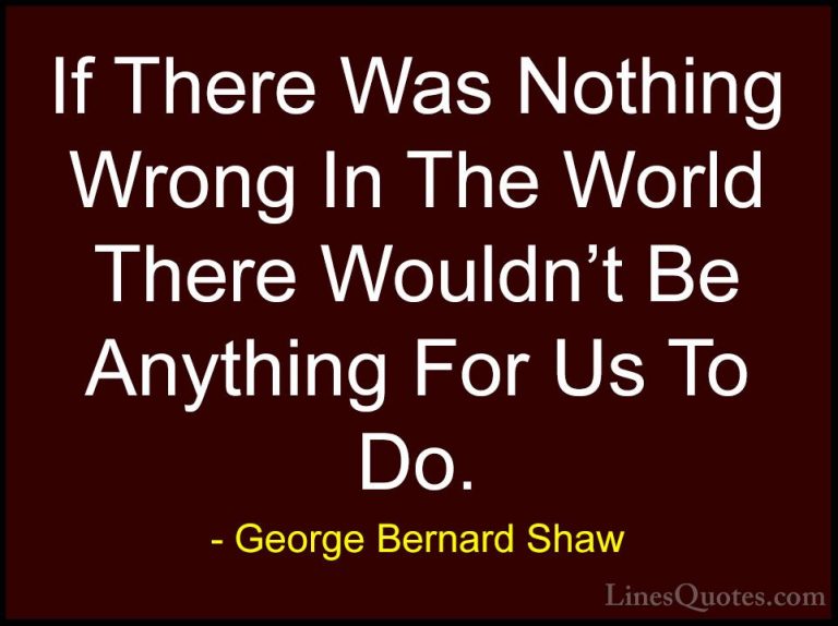 George Bernard Shaw Quotes (215) - If There Was Nothing Wrong In ... - QuotesIf There Was Nothing Wrong In The World There Wouldn't Be Anything For Us To Do.
