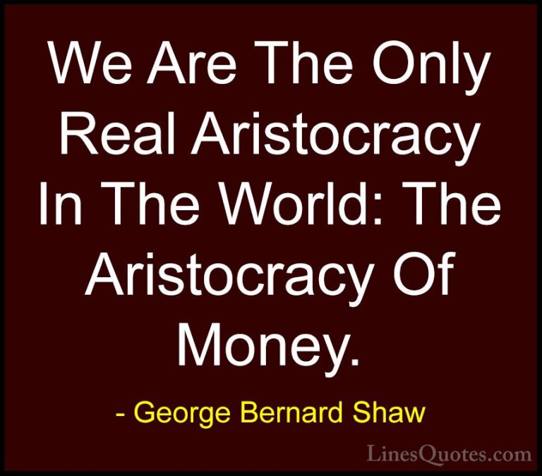 George Bernard Shaw Quotes (219) - We Are The Only Real Aristocra... - QuotesWe Are The Only Real Aristocracy In The World: The Aristocracy Of Money.