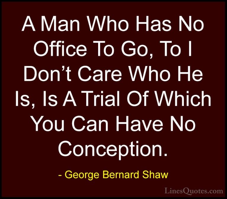 George Bernard Shaw Quotes (224) - A Man Who Has No Office To Go,... - QuotesA Man Who Has No Office To Go, To I Don't Care Who He Is, Is A Trial Of Which You Can Have No Conception.