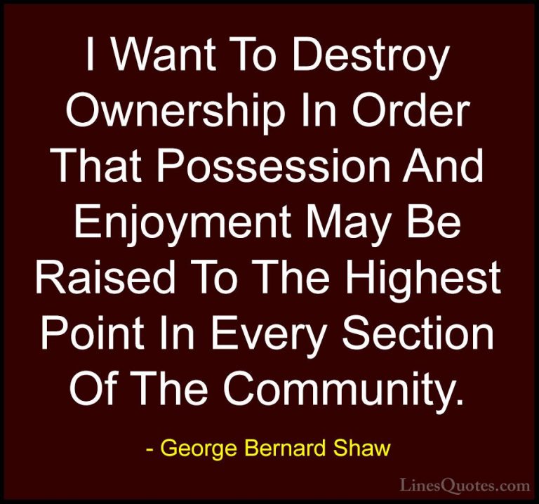George Bernard Shaw Quotes (226) - I Want To Destroy Ownership In... - QuotesI Want To Destroy Ownership In Order That Possession And Enjoyment May Be Raised To The Highest Point In Every Section Of The Community.