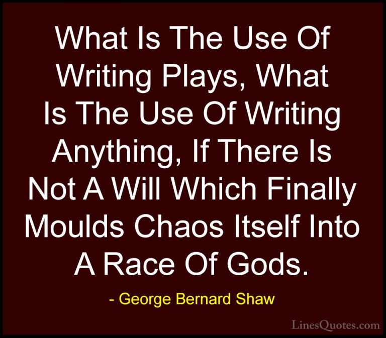 George Bernard Shaw Quotes (227) - What Is The Use Of Writing Pla... - QuotesWhat Is The Use Of Writing Plays, What Is The Use Of Writing Anything, If There Is Not A Will Which Finally Moulds Chaos Itself Into A Race Of Gods.