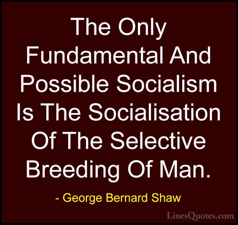 George Bernard Shaw Quotes (228) - The Only Fundamental And Possi... - QuotesThe Only Fundamental And Possible Socialism Is The Socialisation Of The Selective Breeding Of Man.