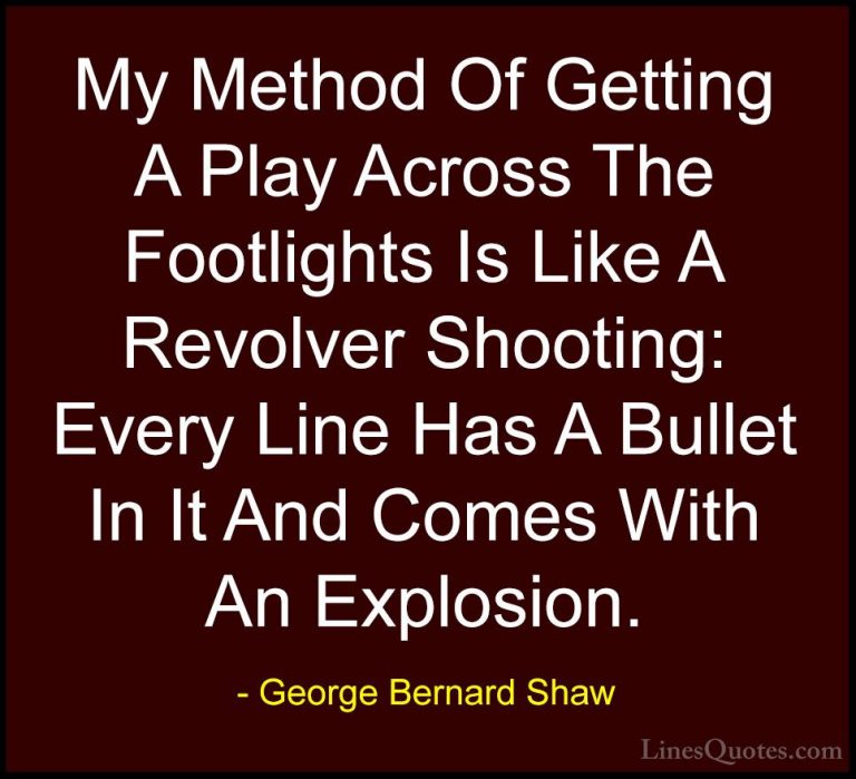 George Bernard Shaw Quotes (230) - My Method Of Getting A Play Ac... - QuotesMy Method Of Getting A Play Across The Footlights Is Like A Revolver Shooting: Every Line Has A Bullet In It And Comes With An Explosion.