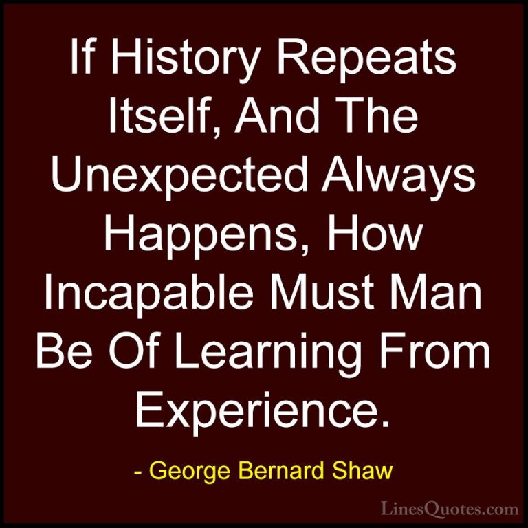 George Bernard Shaw Quotes (25) - If History Repeats Itself, And ... - QuotesIf History Repeats Itself, And The Unexpected Always Happens, How Incapable Must Man Be Of Learning From Experience.