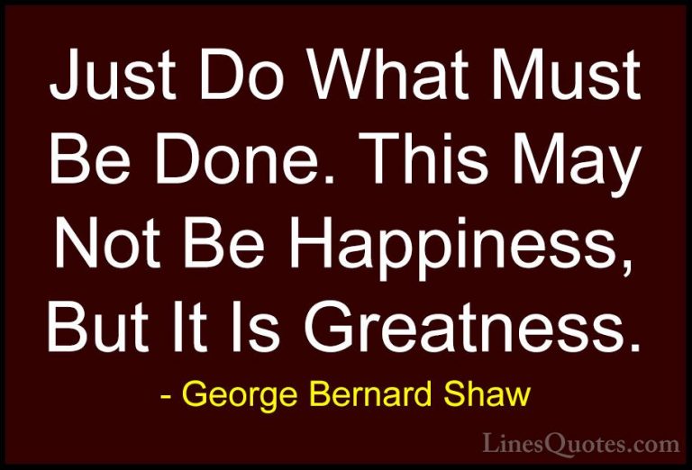 George Bernard Shaw Quotes (26) - Just Do What Must Be Done. This... - QuotesJust Do What Must Be Done. This May Not Be Happiness, But It Is Greatness.