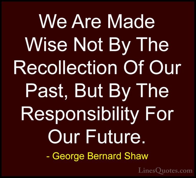 George Bernard Shaw Quotes (3) - We Are Made Wise Not By The Reco... - QuotesWe Are Made Wise Not By The Recollection Of Our Past, But By The Responsibility For Our Future.