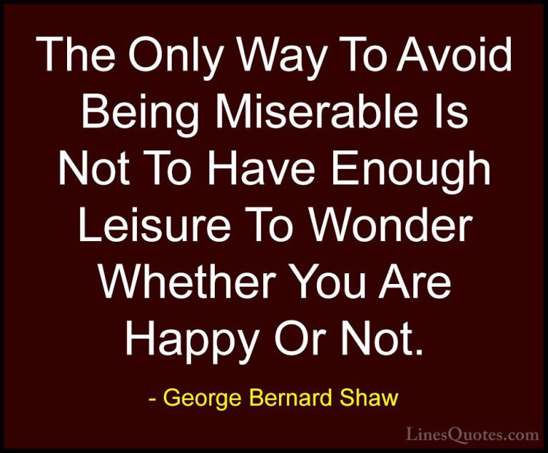 George Bernard Shaw Quotes (31) - The Only Way To Avoid Being Mis... - QuotesThe Only Way To Avoid Being Miserable Is Not To Have Enough Leisure To Wonder Whether You Are Happy Or Not.