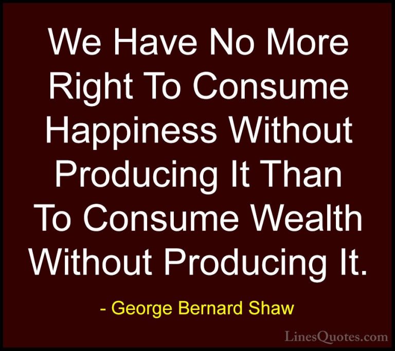 George Bernard Shaw Quotes (32) - We Have No More Right To Consum... - QuotesWe Have No More Right To Consume Happiness Without Producing It Than To Consume Wealth Without Producing It.