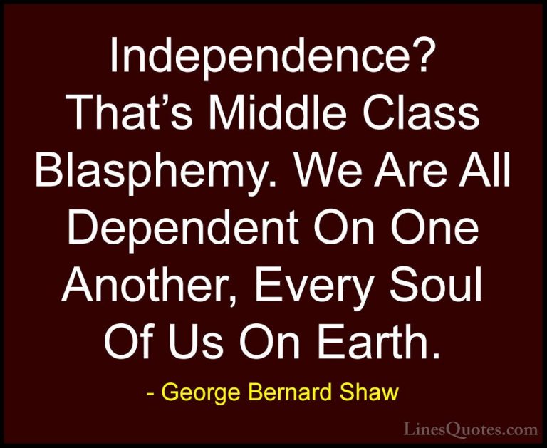 George Bernard Shaw Quotes (42) - Independence? That's Middle Cla... - QuotesIndependence? That's Middle Class Blasphemy. We Are All Dependent On One Another, Every Soul Of Us On Earth.