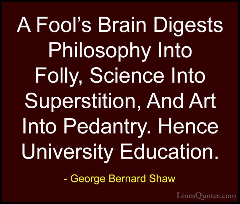 George Bernard Shaw Quotes (45) - A Fool's Brain Digests Philosop... - QuotesA Fool's Brain Digests Philosophy Into Folly, Science Into Superstition, And Art Into Pedantry. Hence University Education.