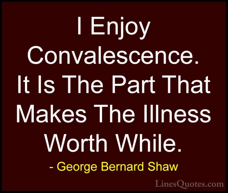 George Bernard Shaw Quotes (46) - I Enjoy Convalescence. It Is Th... - QuotesI Enjoy Convalescence. It Is The Part That Makes The Illness Worth While.