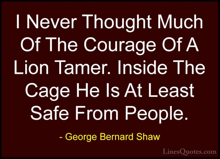 George Bernard Shaw Quotes (47) - I Never Thought Much Of The Cou... - QuotesI Never Thought Much Of The Courage Of A Lion Tamer. Inside The Cage He Is At Least Safe From People.
