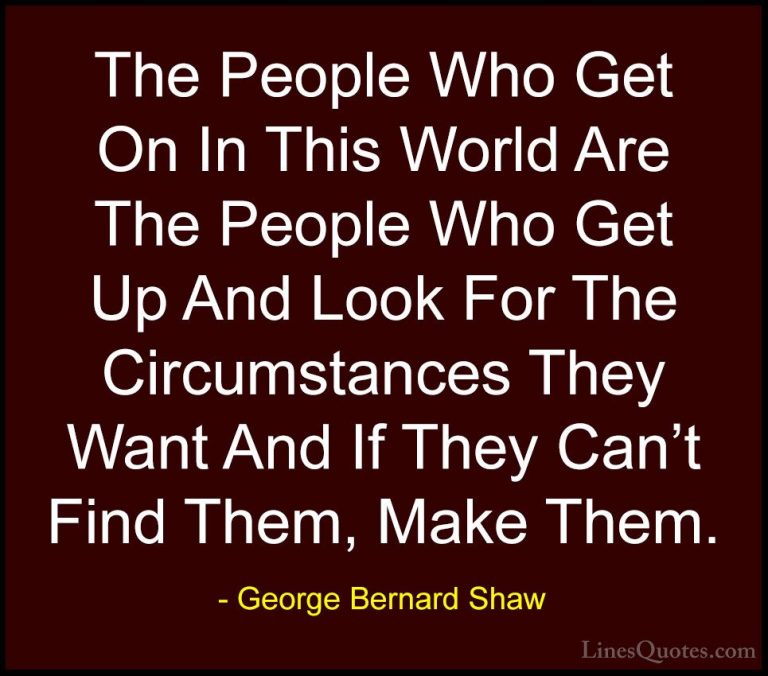George Bernard Shaw Quotes (54) - The People Who Get On In This W... - QuotesThe People Who Get On In This World Are The People Who Get Up And Look For The Circumstances They Want And If They Can't Find Them, Make Them.