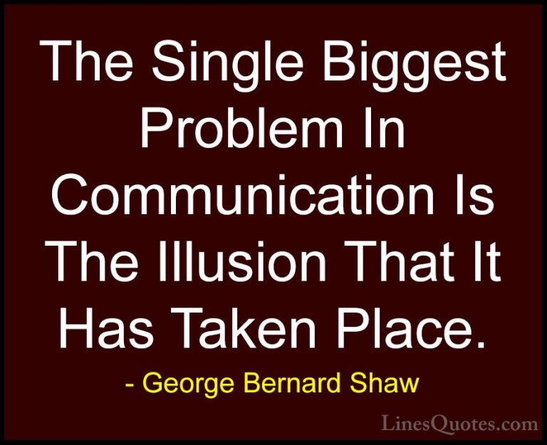 George Bernard Shaw Quotes (6) - The Single Biggest Problem In Co... - QuotesThe Single Biggest Problem In Communication Is The Illusion That It Has Taken Place.