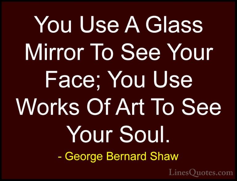George Bernard Shaw Quotes (62) - You Use A Glass Mirror To See Y... - QuotesYou Use A Glass Mirror To See Your Face; You Use Works Of Art To See Your Soul.