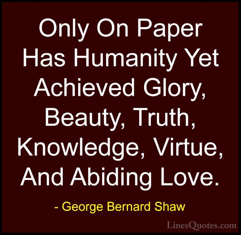 George Bernard Shaw Quotes (70) - Only On Paper Has Humanity Yet ... - QuotesOnly On Paper Has Humanity Yet Achieved Glory, Beauty, Truth, Knowledge, Virtue, And Abiding Love.