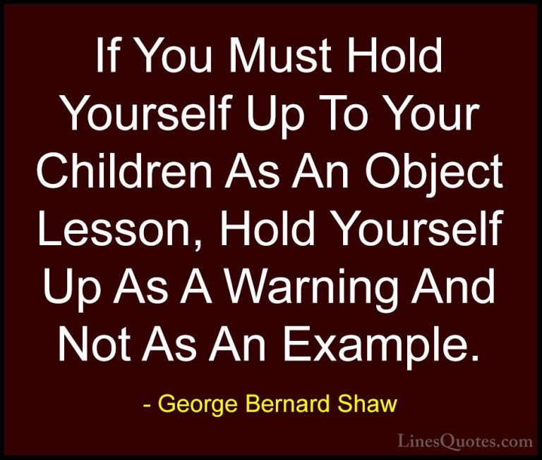 George Bernard Shaw Quotes (71) - If You Must Hold Yourself Up To... - QuotesIf You Must Hold Yourself Up To Your Children As An Object Lesson, Hold Yourself Up As A Warning And Not As An Example.