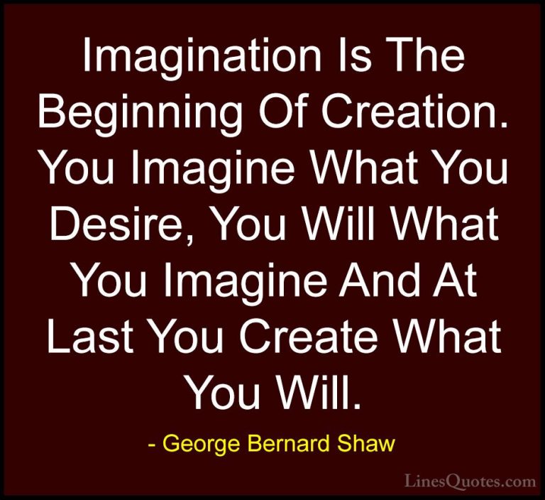 George Bernard Shaw Quotes (77) - Imagination Is The Beginning Of... - QuotesImagination Is The Beginning Of Creation. You Imagine What You Desire, You Will What You Imagine And At Last You Create What You Will.