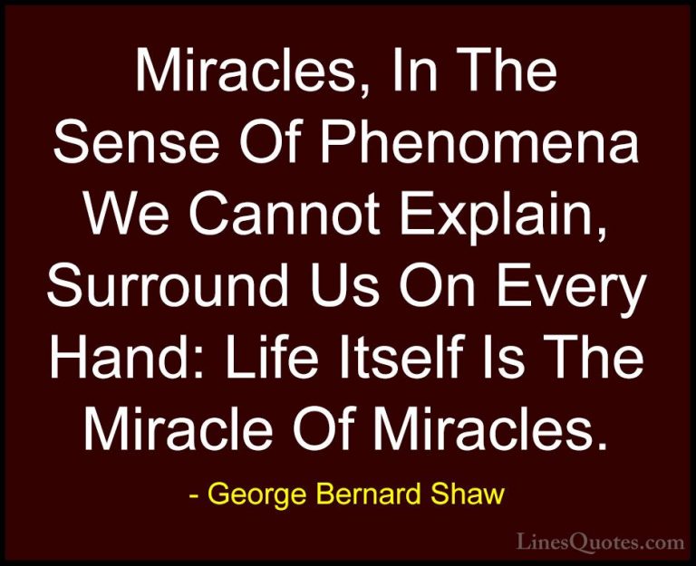 George Bernard Shaw Quotes (78) - Miracles, In The Sense Of Pheno... - QuotesMiracles, In The Sense Of Phenomena We Cannot Explain, Surround Us On Every Hand: Life Itself Is The Miracle Of Miracles.