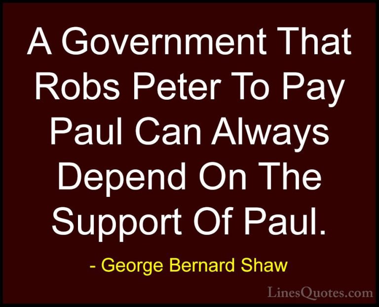 George Bernard Shaw Quotes (8) - A Government That Robs Peter To ... - QuotesA Government That Robs Peter To Pay Paul Can Always Depend On The Support Of Paul.
