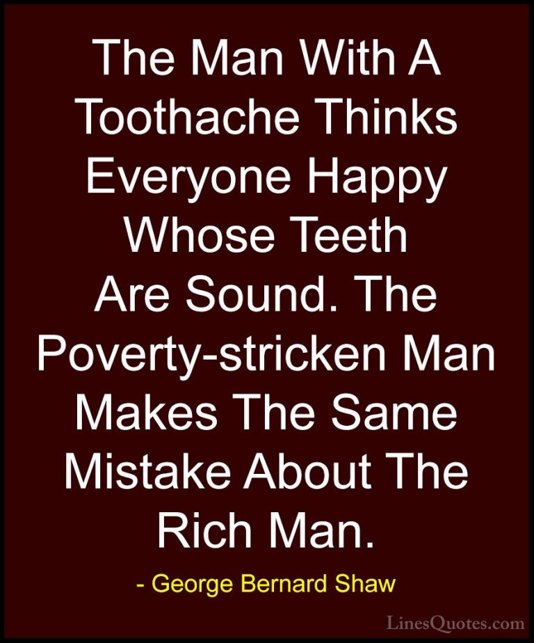 George Bernard Shaw Quotes (83) - The Man With A Toothache Thinks... - QuotesThe Man With A Toothache Thinks Everyone Happy Whose Teeth Are Sound. The Poverty-stricken Man Makes The Same Mistake About The Rich Man.