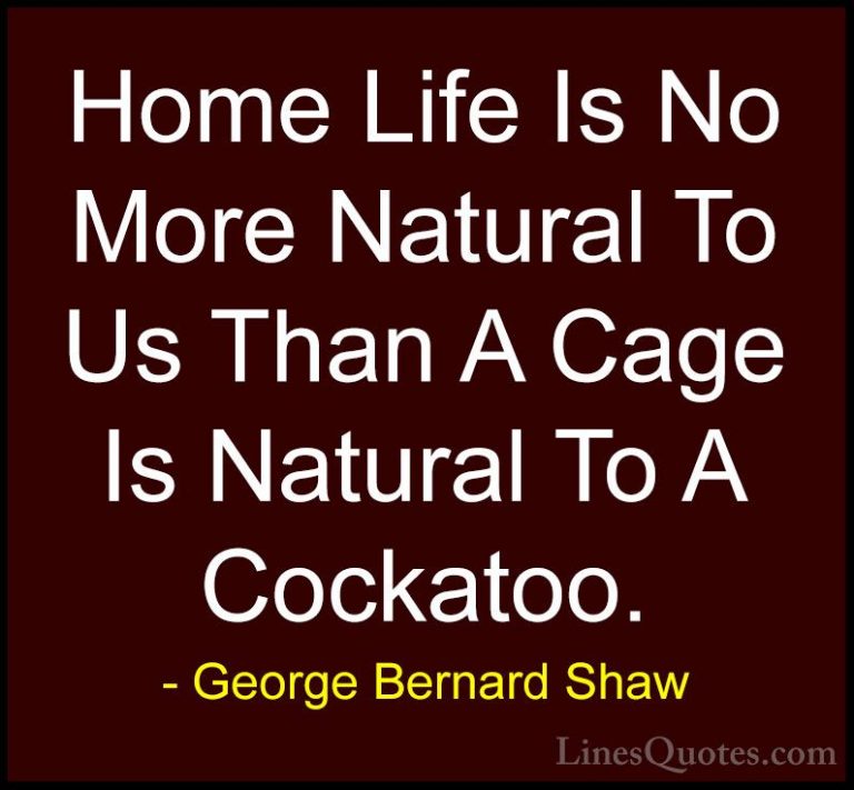 George Bernard Shaw Quotes (88) - Home Life Is No More Natural To... - QuotesHome Life Is No More Natural To Us Than A Cage Is Natural To A Cockatoo.