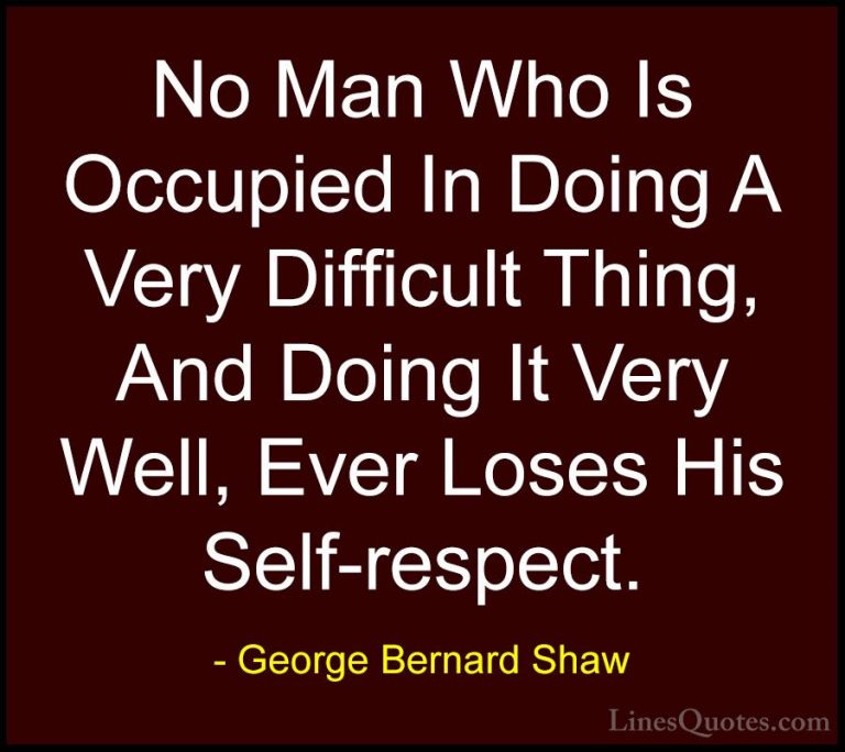 George Bernard Shaw Quotes (93) - No Man Who Is Occupied In Doing... - QuotesNo Man Who Is Occupied In Doing A Very Difficult Thing, And Doing It Very Well, Ever Loses His Self-respect.