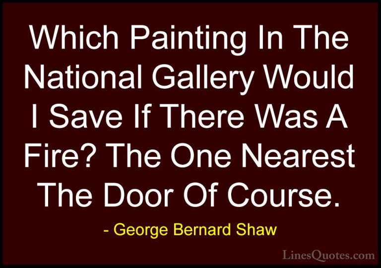George Bernard Shaw Quotes (98) - Which Painting In The National ... - QuotesWhich Painting In The National Gallery Would I Save If There Was A Fire? The One Nearest The Door Of Course.