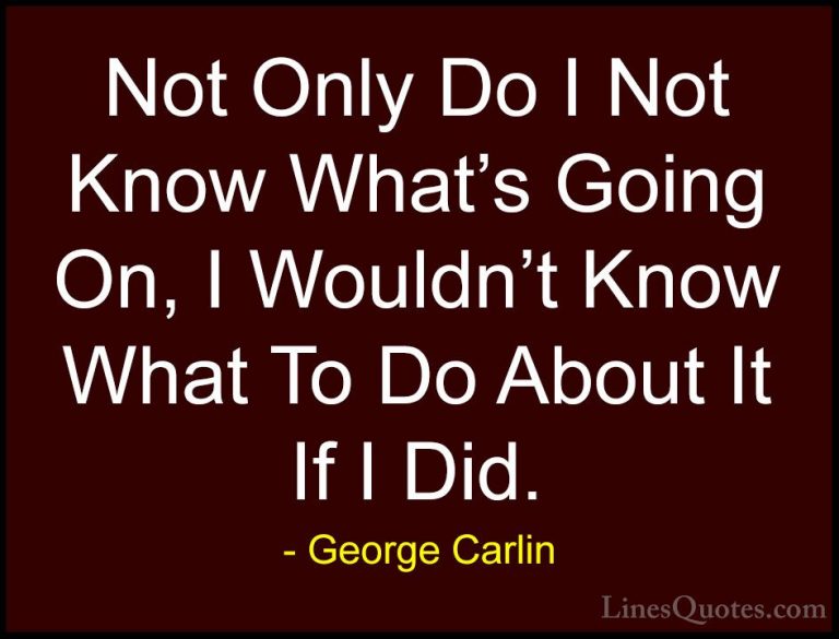 George Carlin Quotes (35) - Not Only Do I Not Know What's Going O... - QuotesNot Only Do I Not Know What's Going On, I Wouldn't Know What To Do About It If I Did.
