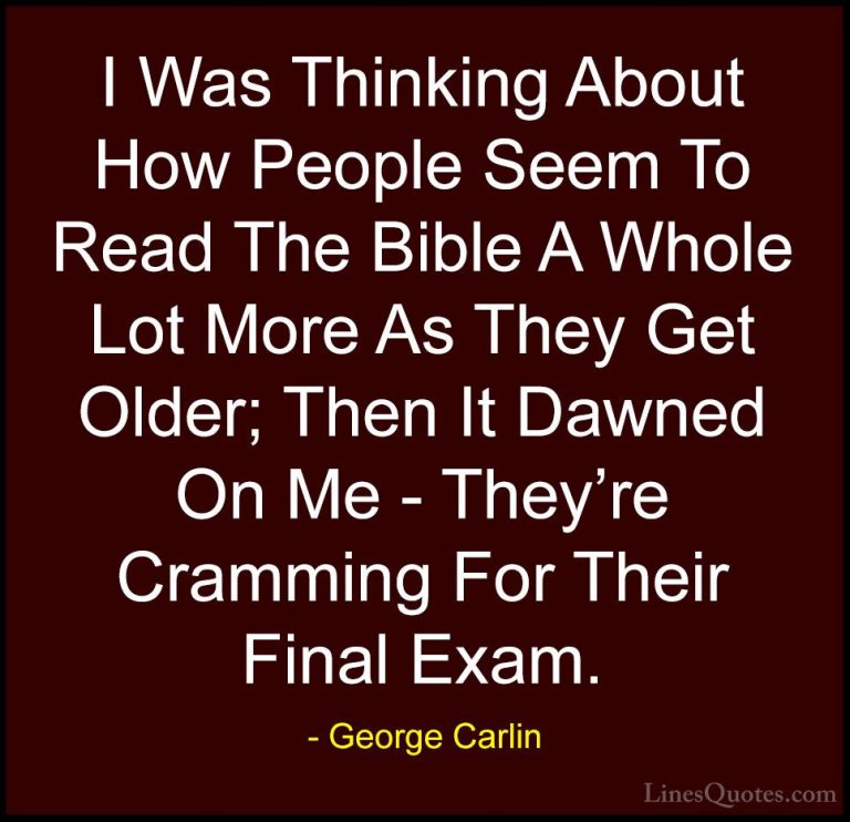 George Carlin Quotes (39) - I Was Thinking About How People Seem ... - QuotesI Was Thinking About How People Seem To Read The Bible A Whole Lot More As They Get Older; Then It Dawned On Me - They're Cramming For Their Final Exam.
