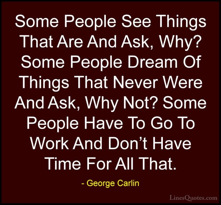 George Carlin Quotes (4) - Some People See Things That Are And As... - QuotesSome People See Things That Are And Ask, Why? Some People Dream Of Things That Never Were And Ask, Why Not? Some People Have To Go To Work And Don't Have Time For All That.