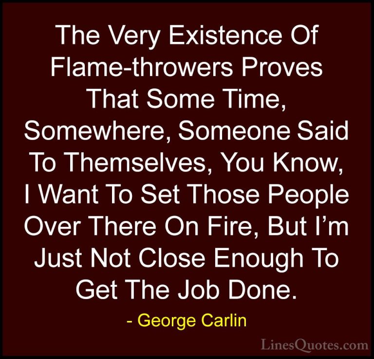 George Carlin Quotes (41) - The Very Existence Of Flame-throwers ... - QuotesThe Very Existence Of Flame-throwers Proves That Some Time, Somewhere, Someone Said To Themselves, You Know, I Want To Set Those People Over There On Fire, But I'm Just Not Close Enough To Get The Job Done.
