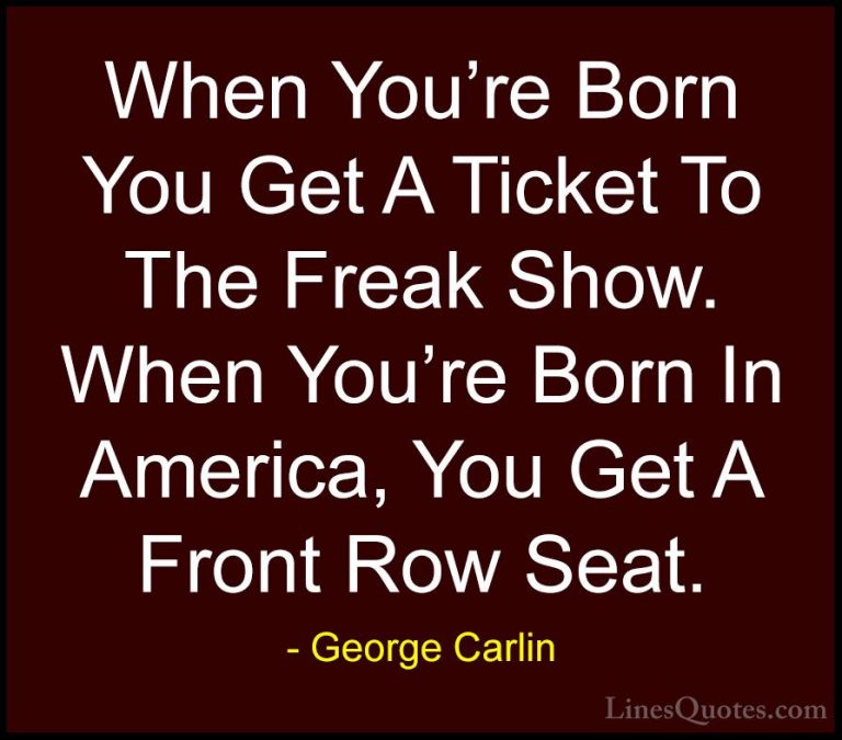 George Carlin Quotes (49) - When You're Born You Get A Ticket To ... - QuotesWhen You're Born You Get A Ticket To The Freak Show. When You're Born In America, You Get A Front Row Seat.