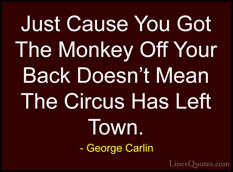 George Carlin Quotes (5) - Just Cause You Got The Monkey Off Your... - QuotesJust Cause You Got The Monkey Off Your Back Doesn't Mean The Circus Has Left Town.