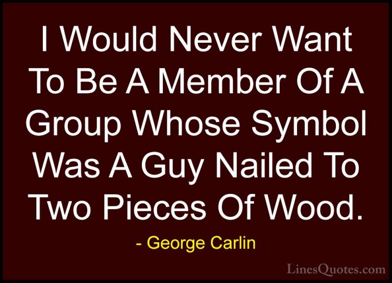 George Carlin Quotes (52) - I Would Never Want To Be A Member Of ... - QuotesI Would Never Want To Be A Member Of A Group Whose Symbol Was A Guy Nailed To Two Pieces Of Wood.