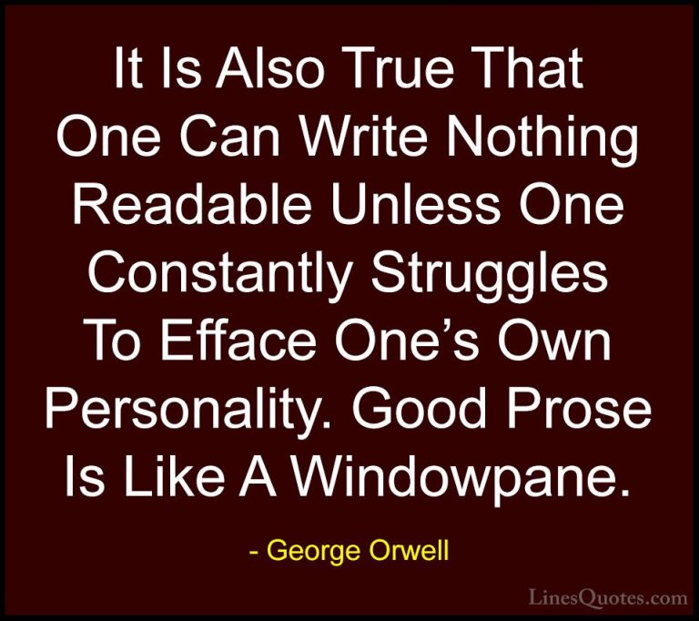 George Orwell Quotes (18) - It Is Also True That One Can Write No... - QuotesIt Is Also True That One Can Write Nothing Readable Unless One Constantly Struggles To Efface One's Own Personality. Good Prose Is Like A Windowpane.