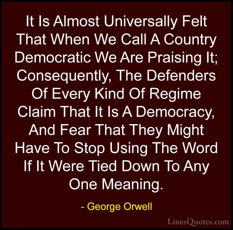 George Orwell Quotes (22) - It Is Almost Universally Felt That Wh... - QuotesIt Is Almost Universally Felt That When We Call A Country Democratic We Are Praising It; Consequently, The Defenders Of Every Kind Of Regime Claim That It Is A Democracy, And Fear That They Might Have To Stop Using The Word If It Were Tied Down To Any One Meaning.