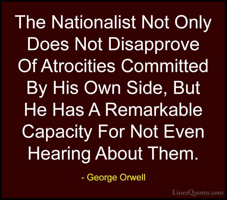 George Orwell Quotes (23) - The Nationalist Not Only Does Not Dis... - QuotesThe Nationalist Not Only Does Not Disapprove Of Atrocities Committed By His Own Side, But He Has A Remarkable Capacity For Not Even Hearing About Them.