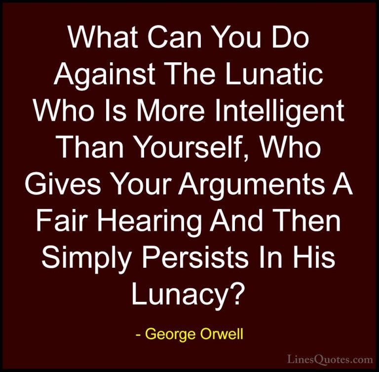 George Orwell Quotes (29) - What Can You Do Against The Lunatic W... - QuotesWhat Can You Do Against The Lunatic Who Is More Intelligent Than Yourself, Who Gives Your Arguments A Fair Hearing And Then Simply Persists In His Lunacy?
