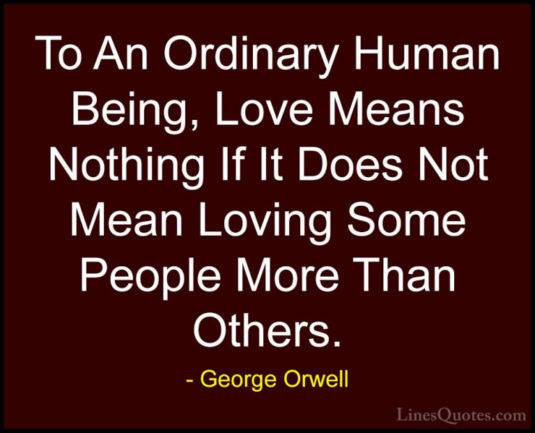 George Orwell Quotes (33) - To An Ordinary Human Being, Love Mean... - QuotesTo An Ordinary Human Being, Love Means Nothing If It Does Not Mean Loving Some People More Than Others.