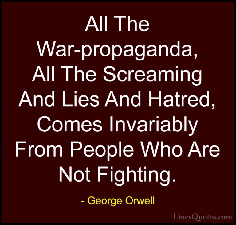 George Orwell Quotes (34) - All The War-propaganda, All The Screa... - QuotesAll The War-propaganda, All The Screaming And Lies And Hatred, Comes Invariably From People Who Are Not Fighting.