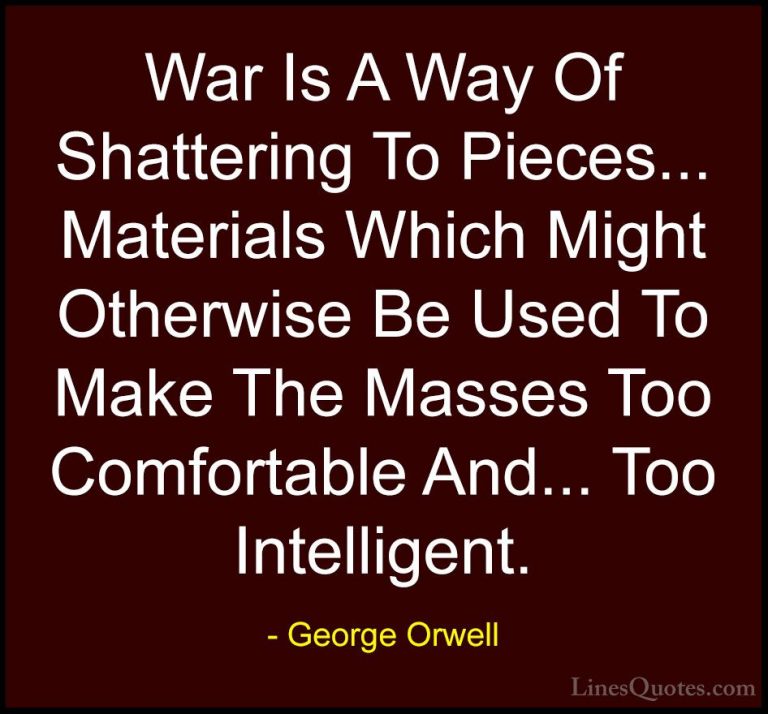 George Orwell Quotes (37) - War Is A Way Of Shattering To Pieces.... - QuotesWar Is A Way Of Shattering To Pieces... Materials Which Might Otherwise Be Used To Make The Masses Too Comfortable And... Too Intelligent.