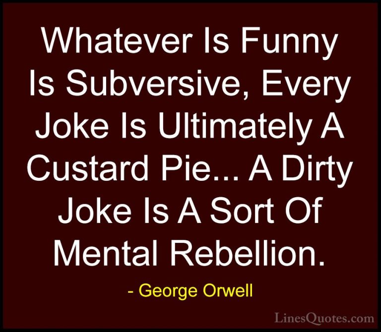 George Orwell Quotes (60) - Whatever Is Funny Is Subversive, Ever... - QuotesWhatever Is Funny Is Subversive, Every Joke Is Ultimately A Custard Pie... A Dirty Joke Is A Sort Of Mental Rebellion.