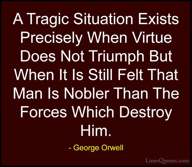 George Orwell Quotes (79) - A Tragic Situation Exists Precisely W... - QuotesA Tragic Situation Exists Precisely When Virtue Does Not Triumph But When It Is Still Felt That Man Is Nobler Than The Forces Which Destroy Him.