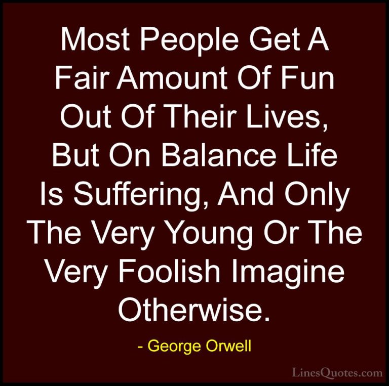 George Orwell Quotes (80) - Most People Get A Fair Amount Of Fun ... - QuotesMost People Get A Fair Amount Of Fun Out Of Their Lives, But On Balance Life Is Suffering, And Only The Very Young Or The Very Foolish Imagine Otherwise.