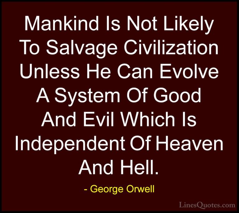 George Orwell Quotes (85) - Mankind Is Not Likely To Salvage Civi... - QuotesMankind Is Not Likely To Salvage Civilization Unless He Can Evolve A System Of Good And Evil Which Is Independent Of Heaven And Hell.